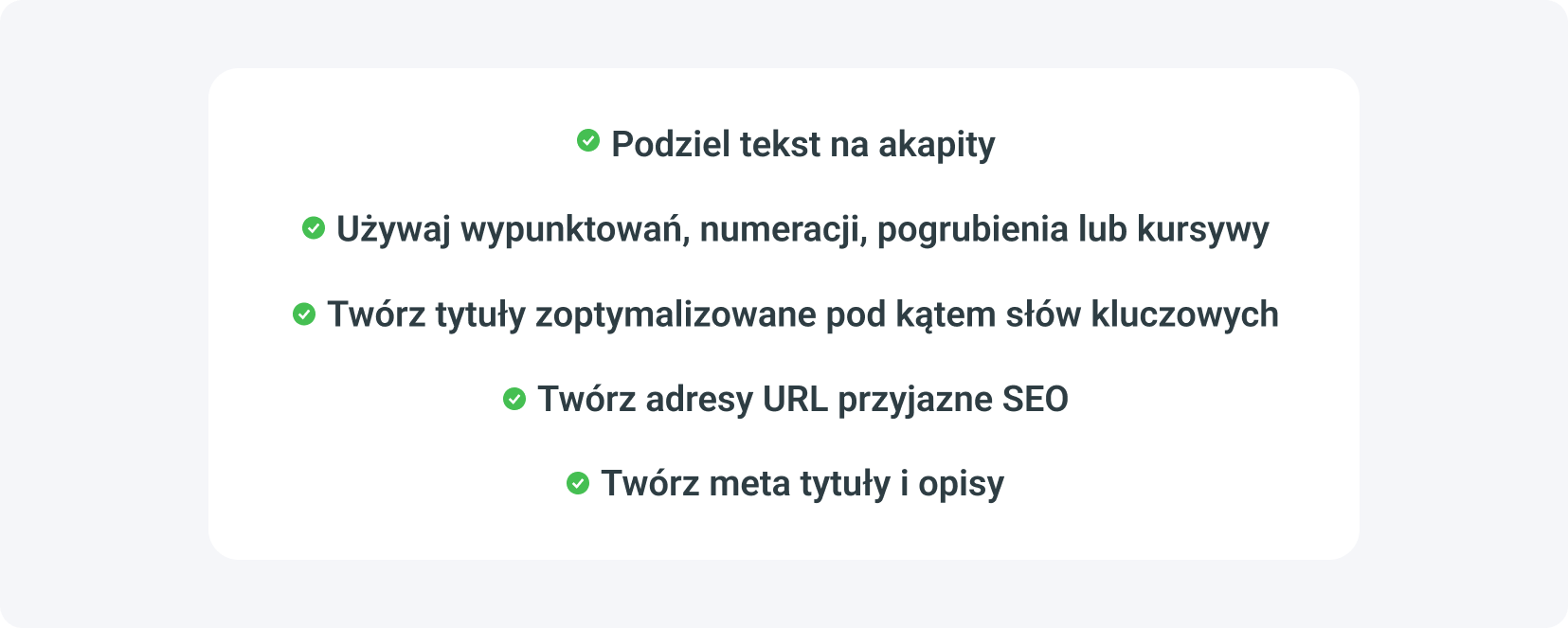 Twoja checklista SEO bloga powinna obejmować podział tekstu na akapity, użycie wypunktowań, numeracji, pogrubienia lub kursywy, tworzenie tytułów zoptymalizowanych pod kątem słów kluczowych, tworzenie SEO-friendly URL-i, opracowywanie meta tytułów i opisów.